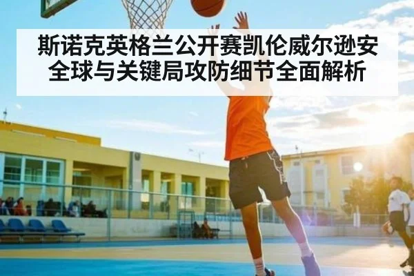 斯诺克英格兰公开赛凯伦威尔逊安全球与关键局攻防细节全面解析