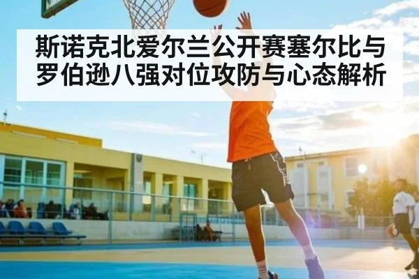 斯诺克北爱尔兰公开赛塞尔比与罗伯逊八强对位攻防与心态解析
