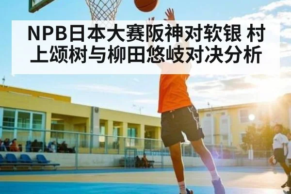 NPB日本大赛阪神对软银 村上颂树与柳田悠岐对决分析