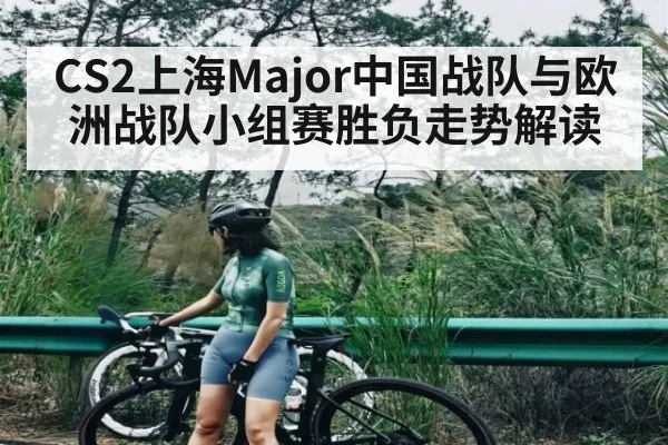 CS2上海Major中国战队与欧洲战队小组赛胜负走势解读