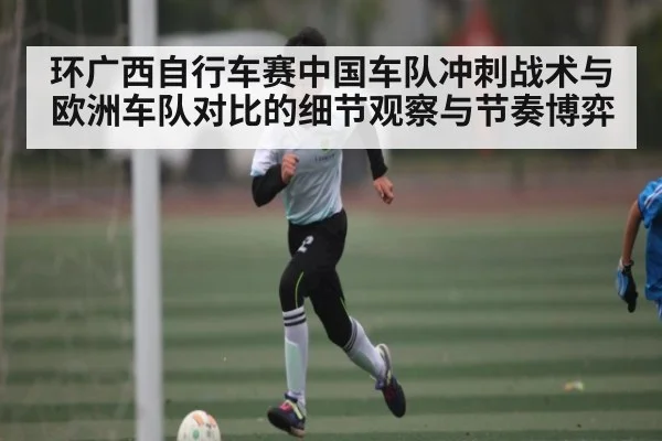 环广西自行车赛中国车队冲刺战术与欧洲车队对比的细节观察与节奏博弈