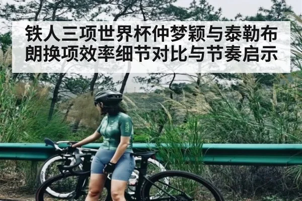 铁人三项世界杯仲梦颖与泰勒布朗换项效率细节对比与节奏启示