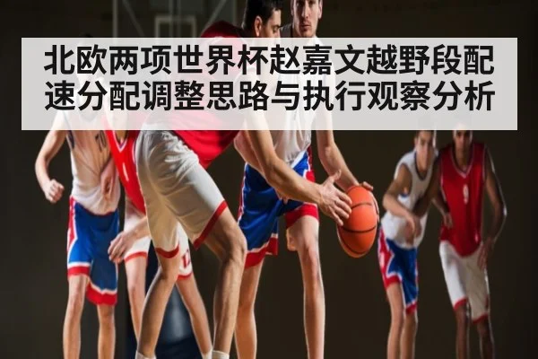北欧两项世界杯赵嘉文越野段配速分配调整思路与执行观察分析